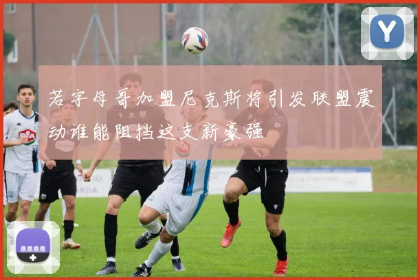 若字母哥加盟尼克斯将引发联盟震动谁能阻挡这支新豪强
