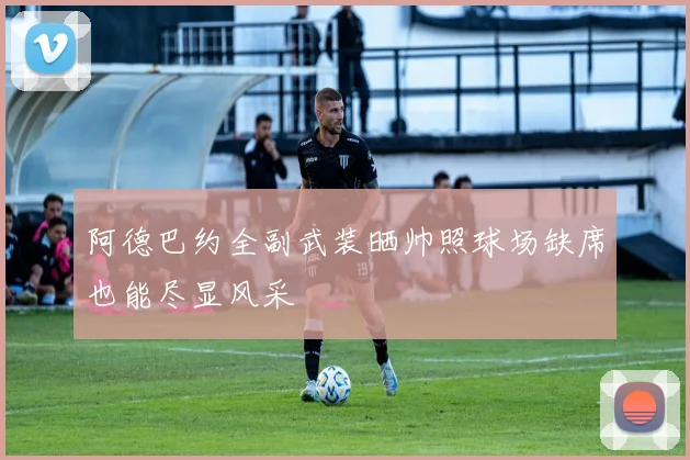 阿德巴约全副武装晒帅照球场缺席也能尽显风采