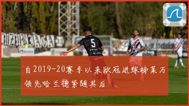 自2019-20赛季以来欧冠进球榜莱万领先哈兰德紧随其后