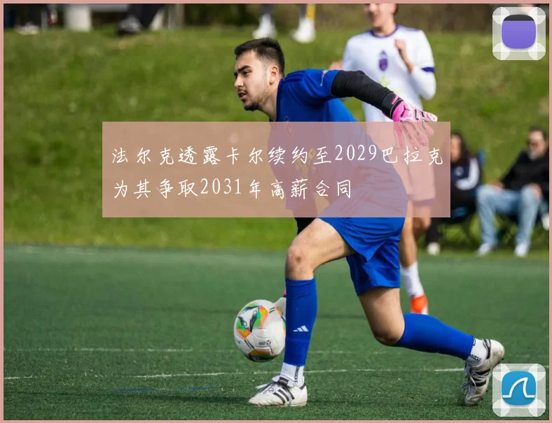 法尔克透露卡尔续约至2029巴拉克为其争取2031年高薪合同