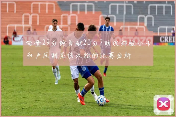 哈登29分钟贡献20分7助攻却被小卡和卢压制无伤大雅的比赛分析