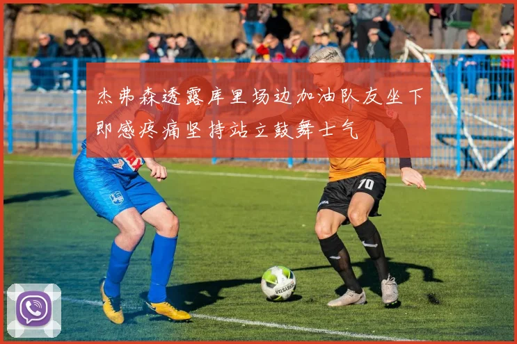 杰弗森透露库里场边加油队友坐下即感疼痛坚持站立鼓舞士气