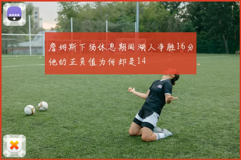 詹姆斯下场休息期间湖人净胜16分他的正负值为何却是14
