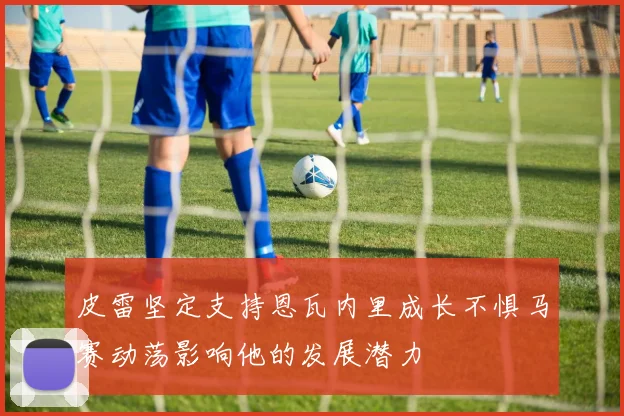 皮雷坚定支持恩瓦内里成长不惧马赛动荡影响他的发展潜力