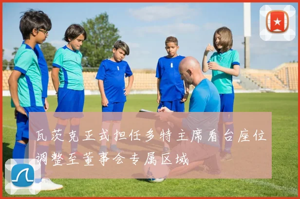 瓦茨克正式担任多特主席看台座位调整至董事会专属区域