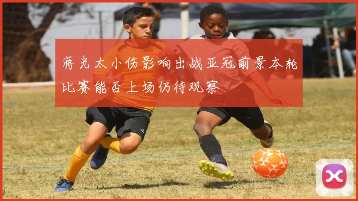 蒋光太小伤影响出战亚冠前景本轮比赛能否上场仍待观察