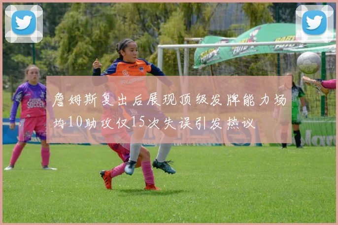 詹姆斯复出后展现顶级发牌能力场均10助攻仅15次失误引发热议