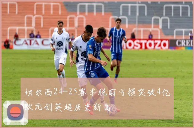 切尔西24-25赛季税前亏损突破4亿欧元创英超历史新高