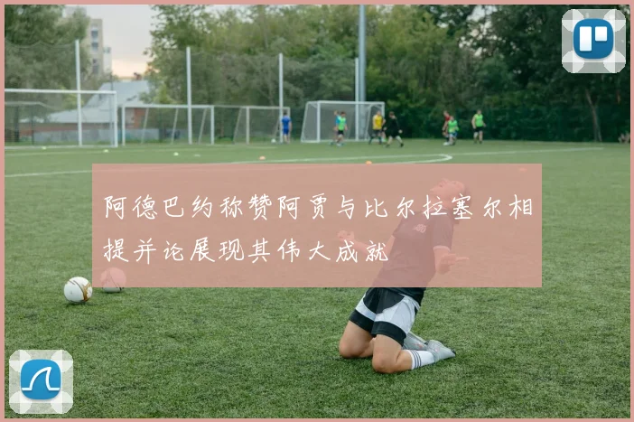 阿德巴约称赞阿贾与比尔拉塞尔相提并论展现其伟大成就