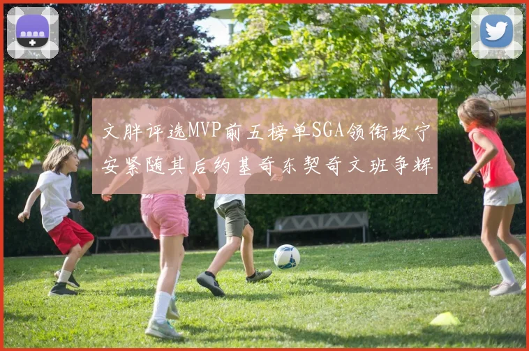 文胖评选MVP前五榜单SGA领衔坎宁安紧随其后约基奇东契奇文班争辉
