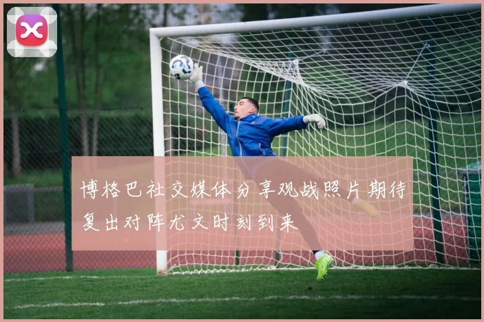 博格巴社交媒体分享观战照片期待复出对阵尤文时刻到来