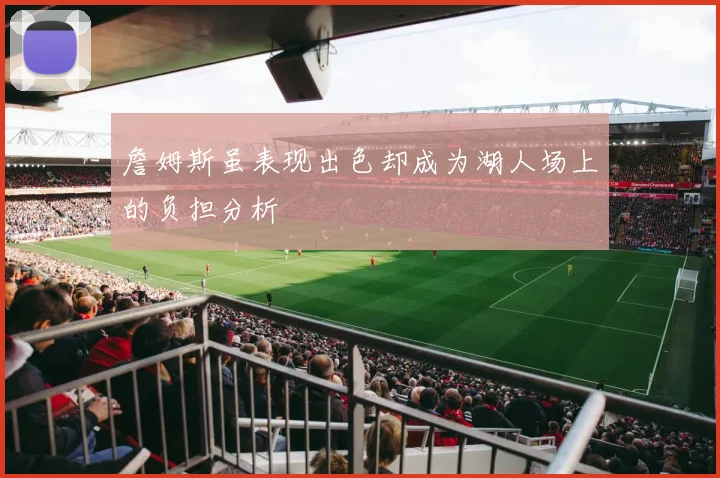 詹姆斯虽表现出色却成为湖人场上的负担分析