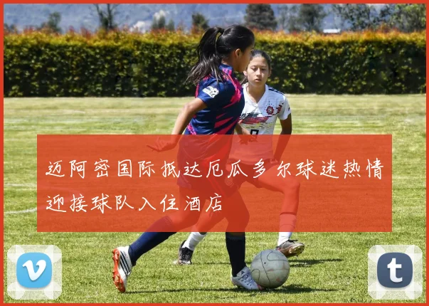 迈阿密国际抵达厄瓜多尔球迷热情迎接球队入住酒店