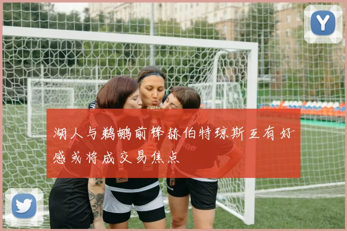 湖人与鹈鹕前锋赫伯特琼斯互有好感或将成交易焦点