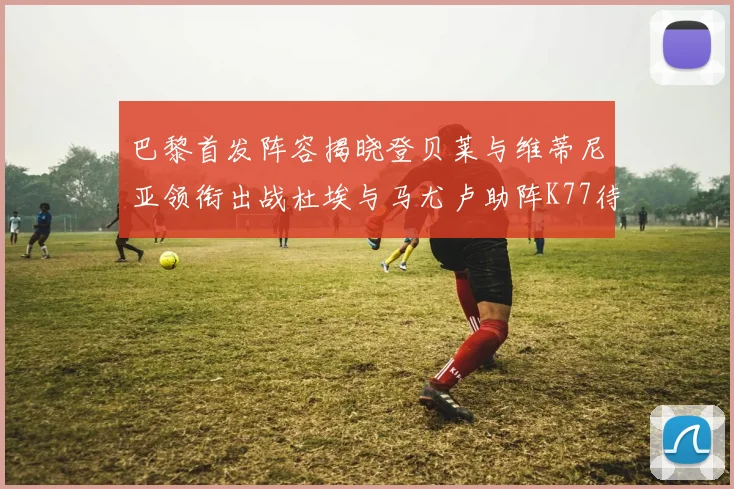 巴黎首发阵容揭晓登贝莱与维蒂尼亚领衔出战杜埃与马尤卢助阵K77待命替补