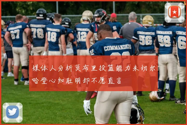 媒体人分析莫布里投篮能力米切尔哈登心知肚明却不愿直言