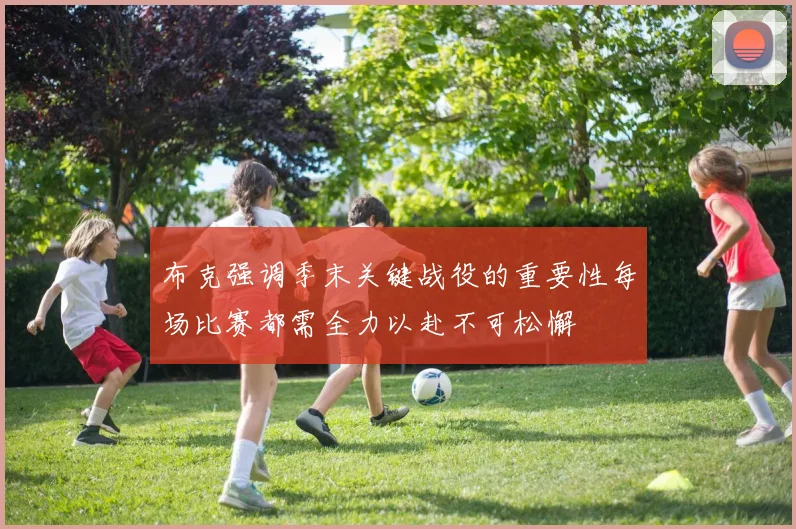 布克强调季末关键战役的重要性每场比赛都需全力以赴不可松懈