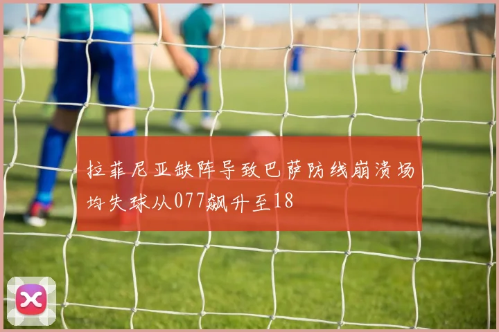 拉菲尼亚缺阵导致巴萨防线崩溃场均失球从077飙升至18