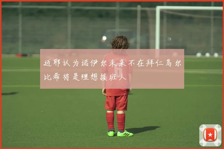 迈耶认为诺伊尔未来不在拜仁乌尔比希将是理想接班人