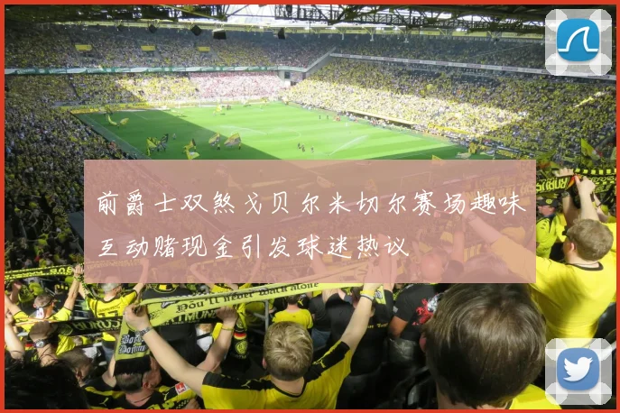 前爵士双煞戈贝尔米切尔赛场趣味互动赌现金引发球迷热议