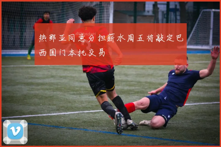 热那亚同意分担薪水周五将敲定巴西国门本托交易