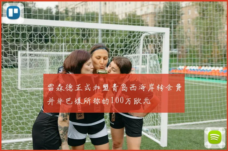 雷森德正式加盟青岛西海岸转会费并非巴媒所称的100万欧元