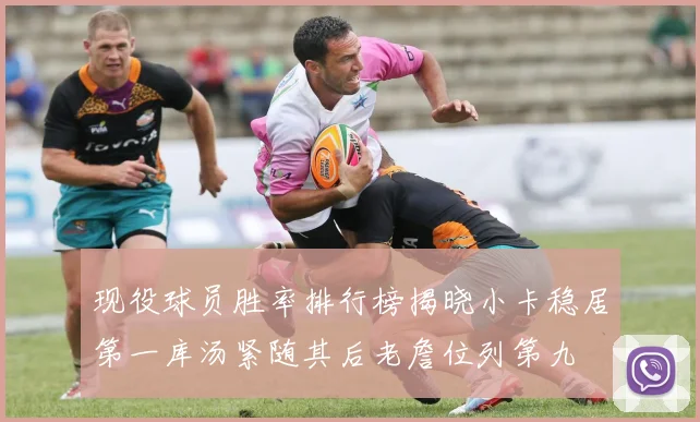 现役球员胜率排行榜揭晓小卡稳居第一库汤紧随其后老詹位列第九