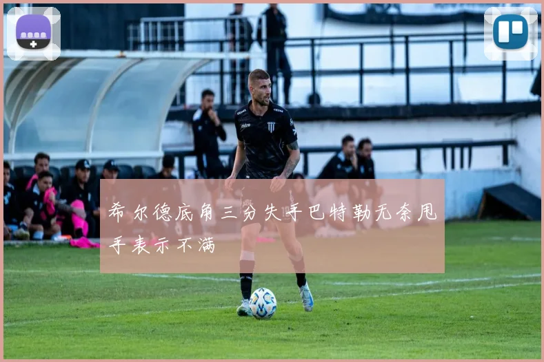 希尔德底角三分失手巴特勒无奈甩手表示不满