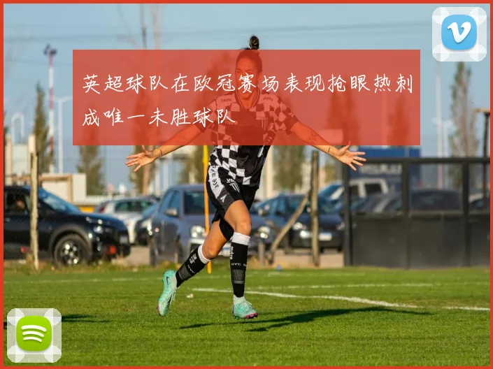 英超球队在欧冠赛场表现抢眼热刺成唯一未胜球队