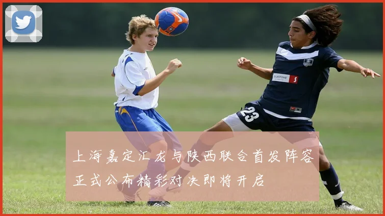 上海嘉定汇龙与陕西联合首发阵容正式公布精彩对决即将开启