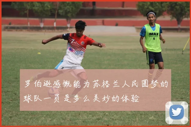 罗伯逊感慨能为苏格兰人民圆梦的球队一员是多么美妙的体验